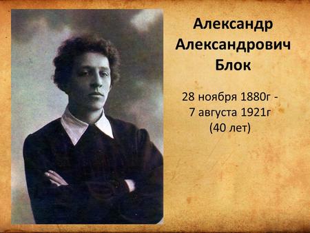 Александр Александрович Блок 28 ноября 1880 г - 7 августа 1921 г (40 лет)