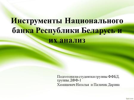 Инструменты Национального банка Республики Беларусь и их анализ Подготовили студентки группы ФФБД, группы ДФФ-1 Хамицевич Наталья и Пальчик Дарина.