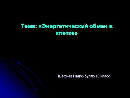 Тема: «Энергетический обмен в клетке» Шафиев Наджибулло 10 класс.