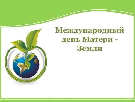 Международный день Матери - Земли. 22 апреля отмечается международный день Матери-Земли.