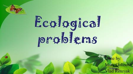 Ecological problems Done by: Mary Golinova Vlad Renzyak.