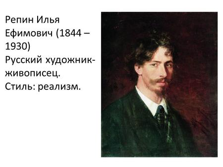 Репин Илья Ефимович (1844 – 1930) Русский художник- живописец. Стиль: реализм.