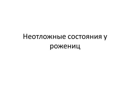 Неотложные состояния у рожениц. Роды физиологический процесс изгнания плода, плодовых оболочек и плаценты по родовым путям матери. Различают преждевременные,