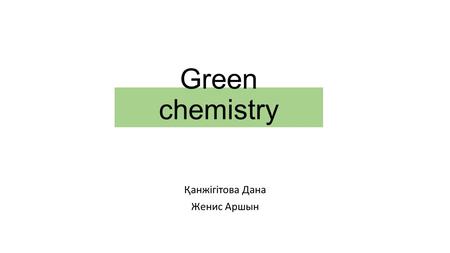 Green chemistry Қанжігітова Дана Женис Аршын. Green chemistry - fundamentally new innovative approach to reducing or total failure from the use of hazardous.