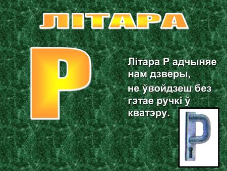 Літара Р адчыняе нам дзверы, Літара Р адчыняе нам дзверы, не ўвойдзеш без гэтае ручкі ў кватэру. не ўвойдзеш без гэтае ручкі ў кватэру.