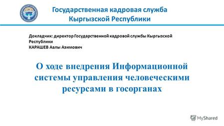 Государственная кадровая служба Кыргызской Республики О ходе внедрения Информационной системы управления человеческими ресурсами в госорганах Докладчик: