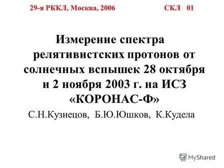 29-я РККЛ, Москва, 2006 СКЛ 01 Измерение спектра релятивистских протонов от солнечных вспышек 28 октября и 2 ноября 2003 г. на ИСЗ «КОРОНАС-Ф» С.Н.Кузнецов,