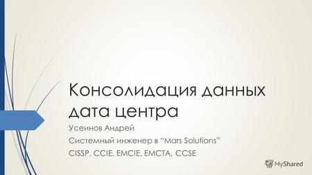 Консолидация данных дата центра Усеинов Андрей Системный инженер в Mars Solutions CISSP, CCIE, EMCIE, EMCTA, CCSE.