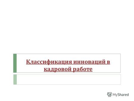 Классификация инноваций в кадровой работе. Нововведения в кадровой работе это управленческие нововведения, под которыми понимается любая целевая деятельность,