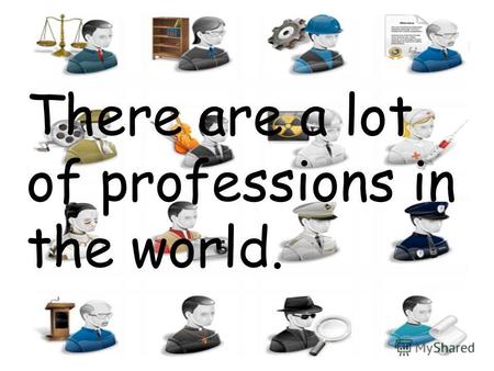 There are a lot of professions in the world.. For example: A Doctor.