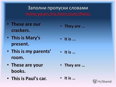 Заполни пропуски словами mine,yours,his,hers,ours,theirs These are our crackers. This is Marys present. This is my parents room. These are your books.
