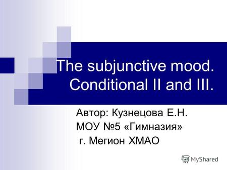 The subjunctive mood. Conditional II and III. Автор: Кузнецова Е.Н. МОУ 5 «Гимназия» г. Мегион ХМАО.