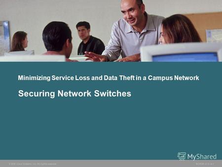 © 2006 Cisco Systems, Inc. All rights reserved. BCMSN v3.08-1 Minimizing Service Loss and Data Theft in a Campus Network Securing Network Switches.