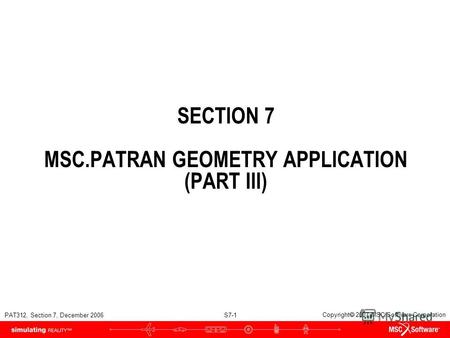 PAT312, Section 7, December 2006 S7-1 Copyright 2007 MSC.Software Corporation SECTION 7 MSC.PATRAN GEOMETRY APPLICATION (PART III)
