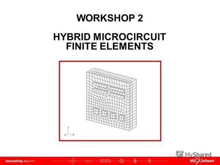 WORKSHOP 2 HYBRID MICROCIRCUIT FINITE ELEMENTS. WS2-2 PAT312, Workshop 2, December 2006 Copyright 2007 MSC.Software Corporation.