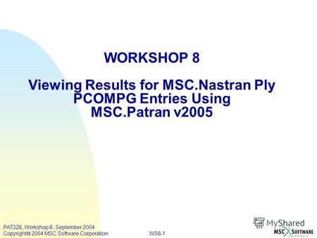 WS8-1 PAT328, Workshop 8, September 2004 Copyright 2004 MSC.Software Corporation WORKSHOP 8 Viewing Results for MSC.Nastran Ply PCOMPG Entries Using MSC.Patran.