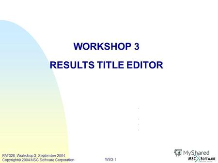 WS3-1 WORKSHOP 3 RESULTS TITLE EDITOR PAT328, Workshop 3, September 2004 Copyright 2004 MSC.Software Corporation.
