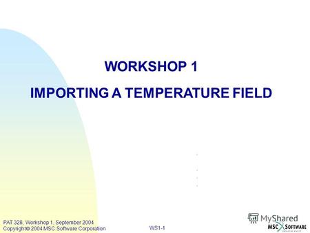 WS1-1 WORKSHOP 1 IMPORTING A TEMPERATURE FIELD PAT 328, Workshop 1, September 2004 Copyright 2004 MSC.Software Corporation.