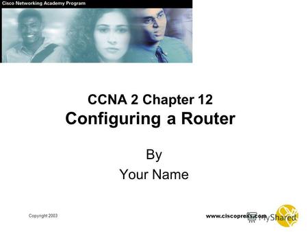 Copyright 2003 www.ciscopress.com CCNA 2 Chapter 12 Configuring a Router By Your Name.