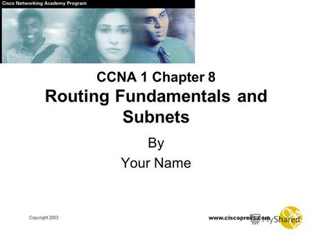 Www.ciscopress.com Copyright 2003 CCNA 1 Chapter 8 Routing Fundamentals and Subnets By Your Name.