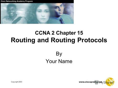 Www.ciscopress.com Copyright 2003 CCNA 2 Chapter 15 Routing and Routing Protocols By Your Name.