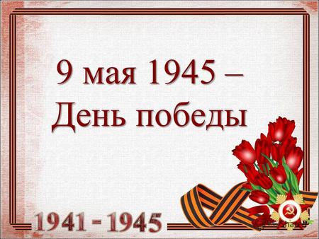 9 мая 1945 – День победы. праздник победы народа Советского Союза над нацистской Германией в Великой Отечественной войне 19411945 годов. Отмечается 9.