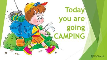 Today you are going CAMPING. With your family, friends or class..
