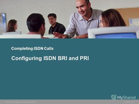 © 2006 Cisco Systems, Inc. All rights reserved. ICND v2.37-1 Completing ISDN Calls Configuring ISDN BRI and PRI.