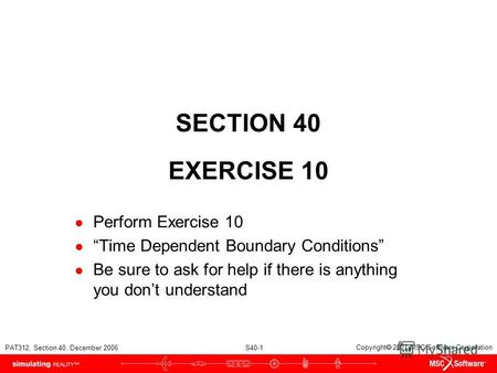 PAT312, Section 40, December 2006 S40-1 Copyright 2007 MSC.Software Corporation SECTION 40 EXERCISE 10 Perform Exercise 10 Time Dependent Boundary Conditions.
