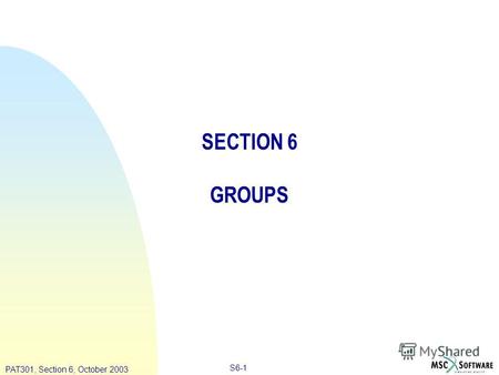 Copyright ® 2000 MSC.Software Results S6-1 PAT301, Section 6, October 2003 SECTION 6 GROUPS.