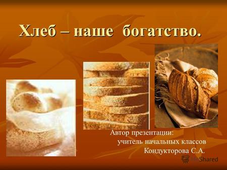 Хлеб – наше богатство. Автор презентации: учитель начальных классов Кондукторова С.А.