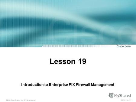 © 2004, Cisco Systems, Inc. All rights reserved. CSPFA 3.219-1 Lesson 19 Introduction to Enterprise PIX Firewall Management.