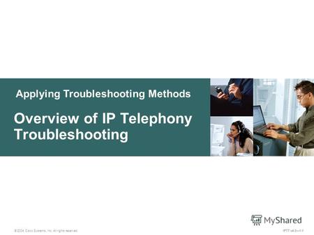 Applying Troubleshooting Methods © 2004 Cisco Systems, Inc. All rights reserved. Overview of IP Telephony Troubleshooting IPTT v4.01-1.