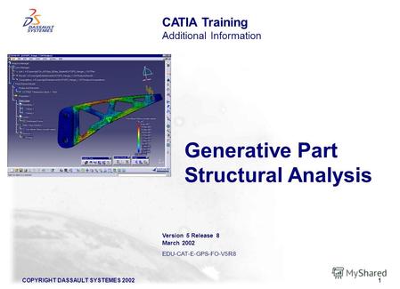 COPYRIGHT DASSAULT SYSTEMES 20021 Generative Part Structural Analysis CATIA Training Additional Information Version 5 Release 8 March 2002 EDU-CAT-E-GPS-FO-V5R8.