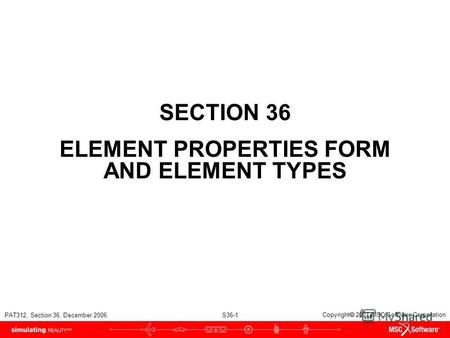 PAT312, Section 36, December 2006 S36-1 Copyright 2007 MSC.Software Corporation SECTION 36 ELEMENT PROPERTIES FORM AND ELEMENT TYPES.
