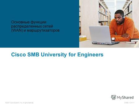 © 2007 Cisco Systems, Inc. All rights reserved.SMBE v1.01-1 Cisco SMB University for Engineers Основные функции распределенных сетей (WAN) и маршрутизаторов.