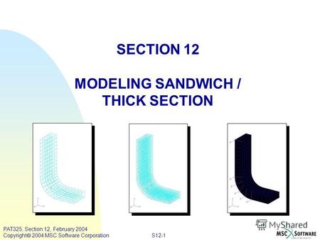 S12-1 PAT325, Section 12, February 2004 Copyright 2004 MSC.Software Corporation SECTION 12 MODELING SANDWICH / THICK SECTION.