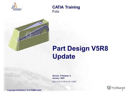 Copyright DASSAULT SYSTEMES 20021 Part Design V5R8 Update CATIA Training Foils Version 5 Release 8 January 2002 EDU-CAT-E-PDG-UF-V5R8.