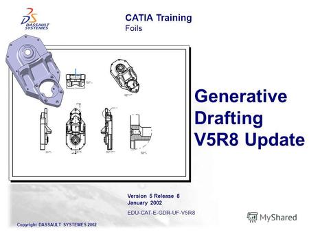 Copyright DASSAULT SYSTEMES 2002 Generative Drafting V5R8 Update CATIA Training Foils Version 5 Release 8 January 2002 EDU-CAT-E-GDR-UF-V5R8.