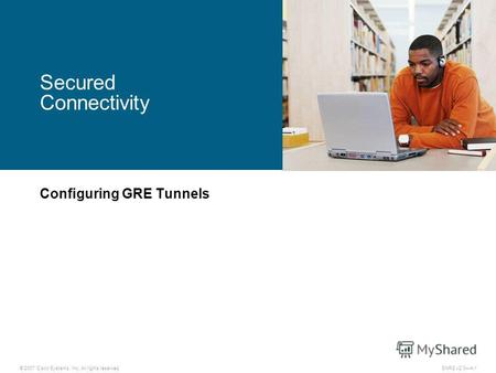 © 2007 Cisco Systems, Inc. All rights reserved.SNRS v2.04-1 Secured Connectivity Configuring GRE Tunnels.