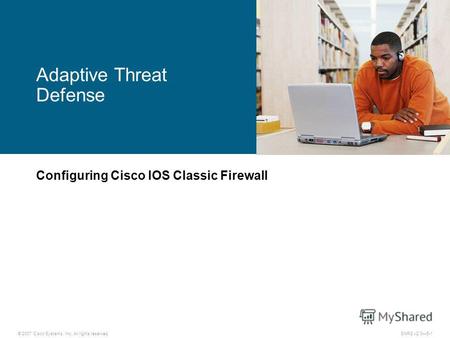 © 2007 Cisco Systems, Inc. All rights reserved.SNRS v2.05-1 Adaptive Threat Defense Configuring Cisco IOS Classic Firewall.