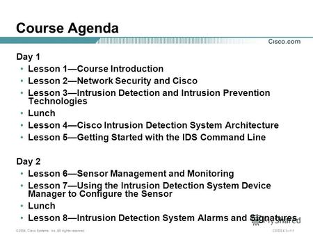 © 2004, Cisco Systems, Inc. All rights reserved. CSIDS 4.11-1 Course Agenda Day 1 Lesson 1Course Introduction Lesson 2Network Security and Cisco Lesson.
