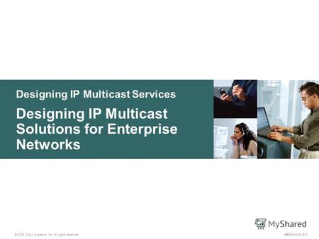 Designing IP Multicast Services © 2004 Cisco Systems, Inc. All rights reserved. Designing IP Multicast Solutions for Enterprise Networks ARCH v1.28-1.