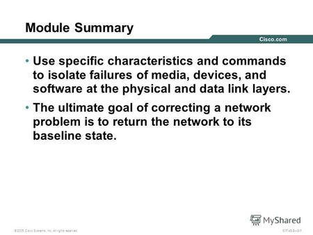 © 2005 Cisco Systems, Inc. All rights reserved. CIT v5.23-1 Module Summary Use specific characteristics and commands to isolate failures of media, devices,