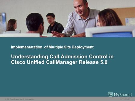 © 2006 Cisco Systems, Inc. All rights reserved. CIPT1 v5.05-1 Implementatation of Multiple Site Deployment Understanding Call Admission Control in Cisco.