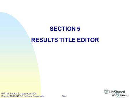 S5-1 PAT328, Section 5, September 2004 Copyright 2004 MSC.Software Corporation SECTION 5 RESULTS TITLE EDITOR.