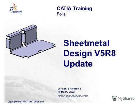 Copyright DASSAULT SYSTEMES 2002 Sheetmetal Design V5R8 Update CATIA Training Foils Version 5 Release 8 February 2002 EDU-CAT-E-SMD-UF-V5R8.