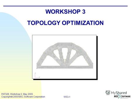 WS3-1 PAT328, Workshop 3, May 2005 Copyright 2005 MSC.Software Corporation WORKSHOP 3 TOPOLOGY OPTIMIZATION.