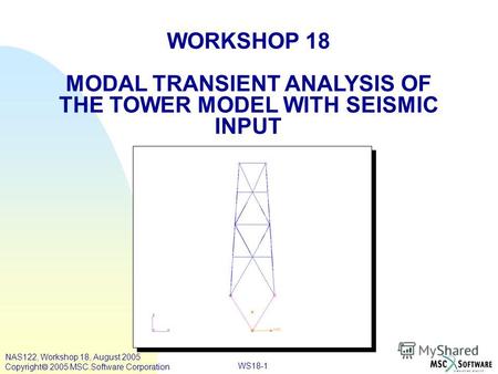 WS18-1 WORKSHOP 18 MODAL TRANSIENT ANALYSIS OF THE TOWER MODEL WITH SEISMIC INPUT NAS122, Workshop 18, August 2005 Copyright 2005 MSC.Software Corporation.