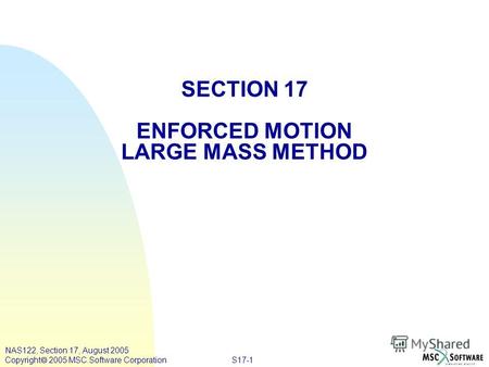 S17-1 NAS122, Section 17, August 2005 Copyright 2005 MSC.Software Corporation SECTION 17 ENFORCED MOTION LARGE MASS METHOD.